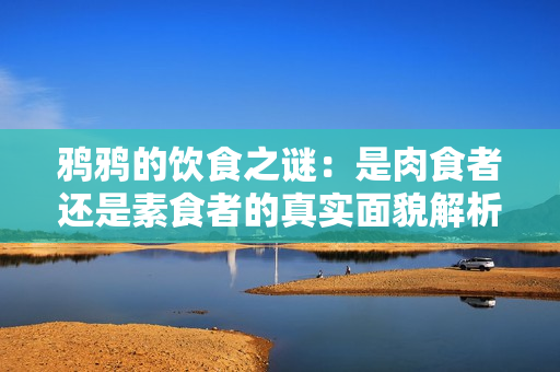 鸦鸦的饮食之谜：是肉食者还是素食者的真实面貌解析