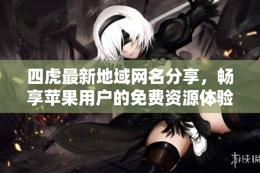 四虎最新地域网名分享，畅享苹果用户的免费资源体验