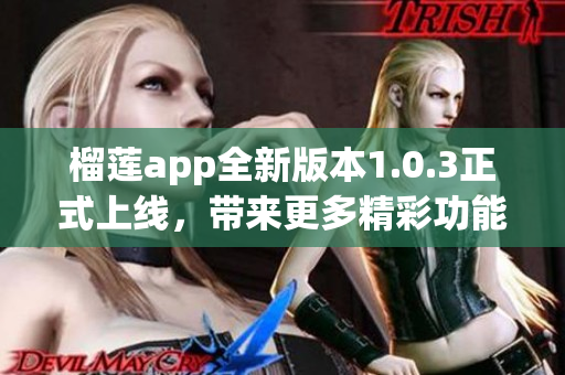 榴莲app全新版本1.0.3正式上线，带来更多精彩功能和体验