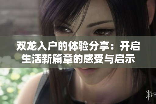 双龙入户的体验分享：开启生活新篇章的感受与启示