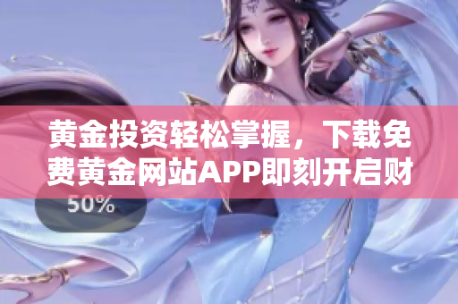 黄金投资轻松掌握，下载免费黄金网站APP即刻开启财富之旅