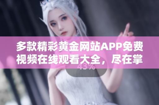 多款精彩黄金网站APP免费视频在线观看大全，尽在掌握之中