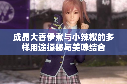 成品大香伊煮与小辣椒的多样用途探秘与美味结合