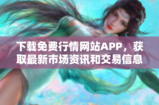 下载免费行情网站APP，获取最新市场资讯和交易信息！