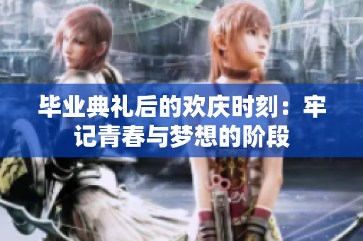 毕业典礼后的欢庆时刻：牢记青春与梦想的阶段