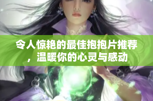 令人惊艳的最佳抱抱片推荐，温暖你的心灵与感动