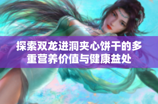 探索双龙进洞夹心饼干的多重营养价值与健康益处