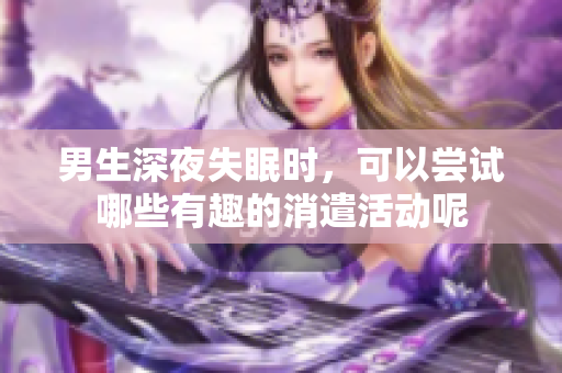 男生深夜失眠时，可以尝试哪些有趣的消遣活动呢