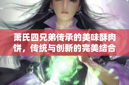萧氏四兄弟传承的美味酥肉饼，传统与创新的完美结合