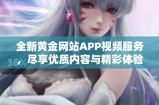 全新黄金网站APP视频服务，尽享优质内容与精彩体验