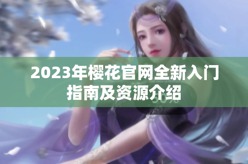 2023年樱花官网全新入门指南及资源介绍