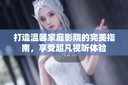 打造温馨家庭影院的完美指南，享受超凡视听体验