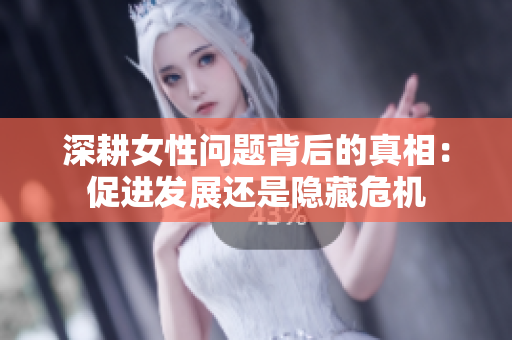 深耕女性问题背后的真相：促进发展还是隐藏危机