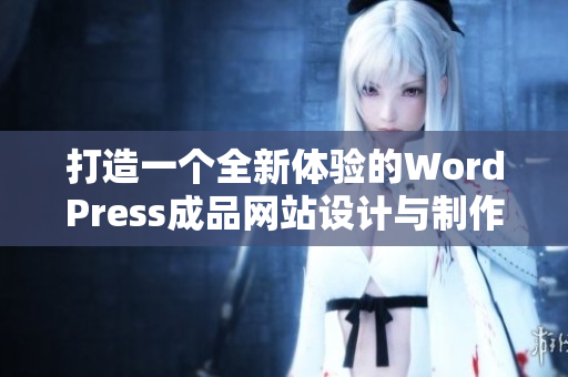 打造一个全新体验的WordPress成品网站设计与制作指南
