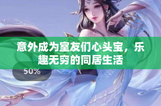 意外成为室友们心头宝，乐趣无穷的同居生活