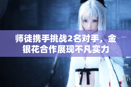 师徒携手挑战2名对手，金银花合作展现不凡实力