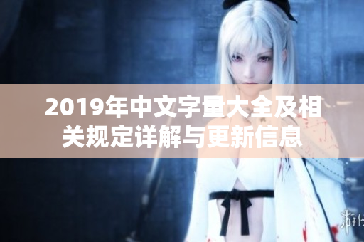 2019年中文字量大全及相关规定详解与更新信息