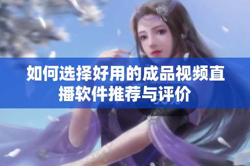 如何选择好用的成品视频直播软件推荐与评价