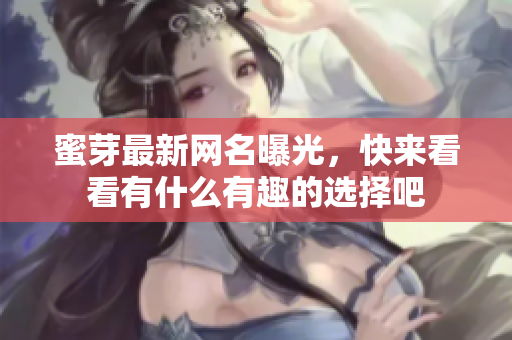 蜜芽最新网名曝光，快来看看有什么有趣的选择吧