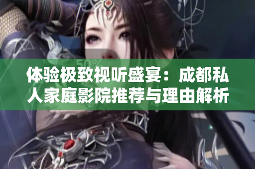 体验极致视听盛宴：成都私人家庭影院推荐与理由解析