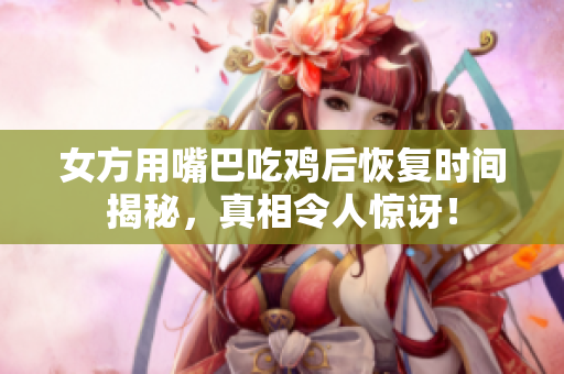 女方用嘴巴吃鸡后恢复时间揭秘，真相令人惊讶！
