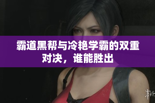 霸道黑帮与冷艳学霸的双重对决，谁能胜出