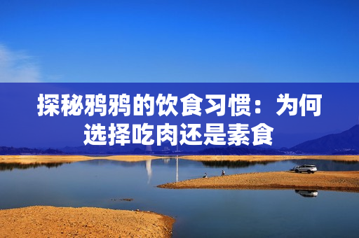 探秘鸦鸦的饮食习惯：为何选择吃肉还是素食