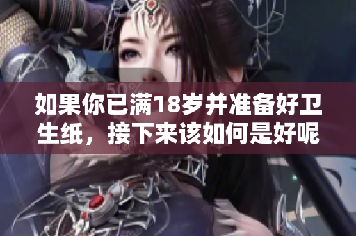 如果你已满18岁并准备好卫生纸，接下来该如何是好呢