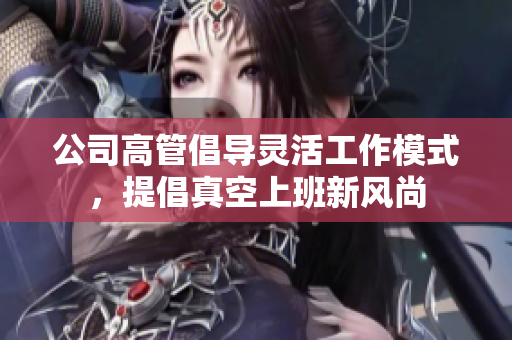 公司高管倡导灵活工作模式，提倡真空上班新风尚