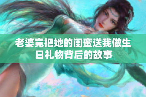 老婆竟把她的闺蜜送我做生日礼物背后的故事