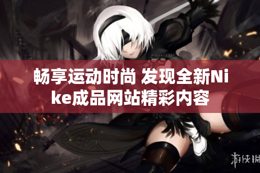 畅享运动时尚 发现全新Nike成品网站精彩内容