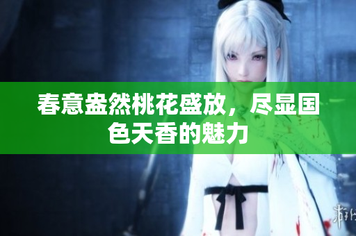春意盎然桃花盛放，尽显国色天香的魅力