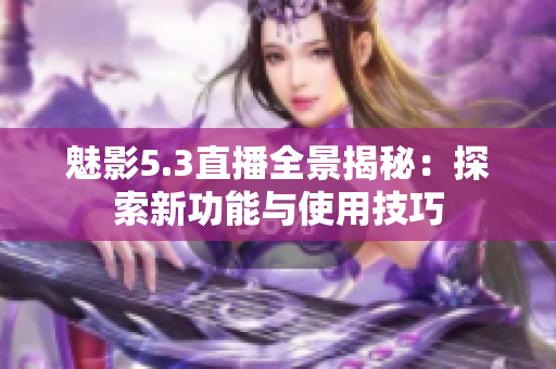 魅影5.3直播全景揭秘：探索新功能与使用技巧
