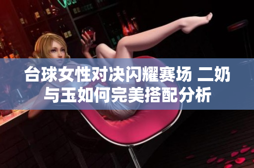 台球女性对决闪耀赛场 二奶与玉如何完美搭配分析