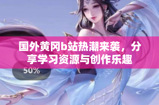 国外黄冈b站热潮来袭，分享学习资源与创作乐趣