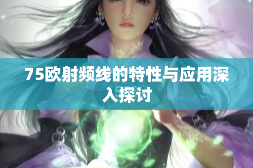 75欧射频线的特性与应用深入探讨