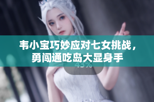 韦小宝巧妙应对七女挑战，勇闯通吃岛大显身手