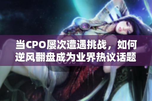 当CPO屡次遭遇挑战，如何逆风翻盘成为业界热议话题