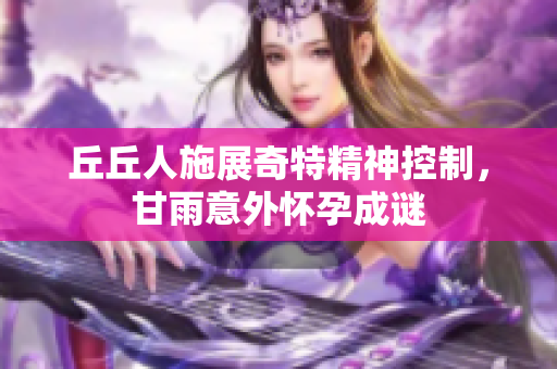 丘丘人施展奇特精神控制，甘雨意外怀孕成谜
