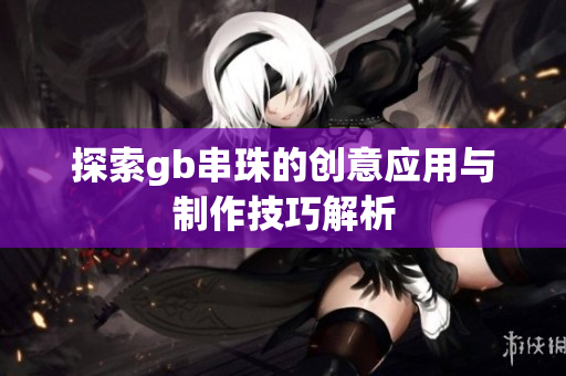 探索gb串珠的创意应用与制作技巧解析