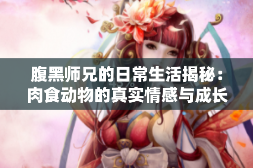 腹黑师兄的日常生活揭秘：肉食动物的真实情感与成长旅程