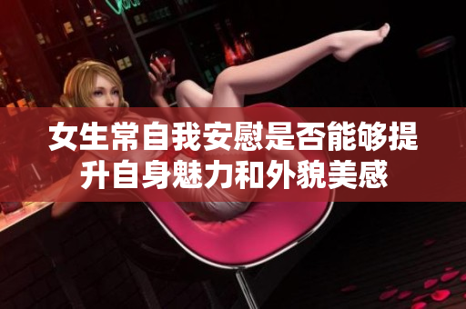 女生常自我安慰是否能够提升自身魅力和外貌美感
