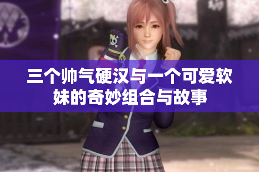 三个帅气硬汉与一个可爱软妹的奇妙组合与故事
