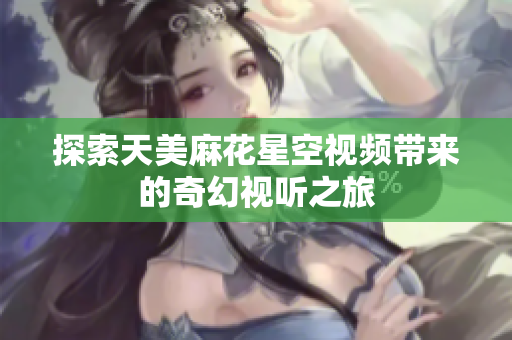 探索天美麻花星空视频带来的奇幻视听之旅