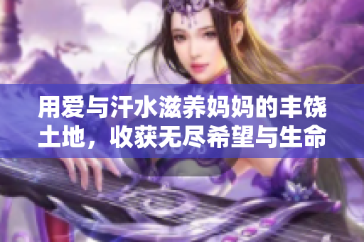 用爱与汗水滋养妈妈的丰饶土地，收获无尽希望与生命
