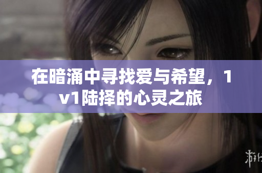 在暗涌中寻找爱与希望，1v1陆择的心灵之旅