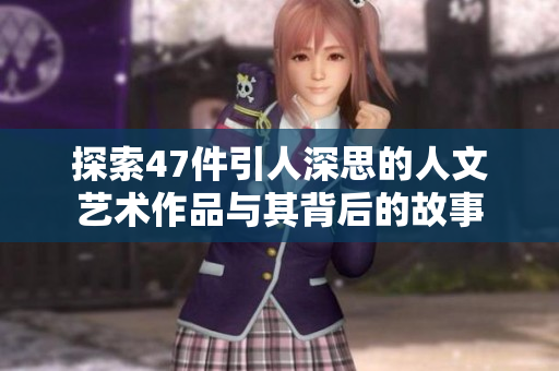 探索47件引人深思的人文艺术作品与其背后的故事