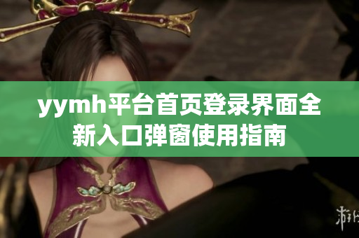 yymh平台首页登录界面全新入口弹窗使用指南