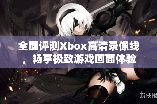 全面评测Xbox高清录像线，畅享极致游戏画面体验