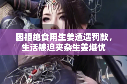 因拒绝食用生姜遭遇罚款，生活被迫夹杂生姜堪忧